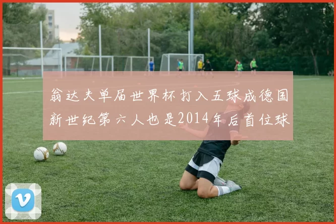 翁达夫单届世界杯打入五球成德国新世纪第六人也是2014年后首位球员