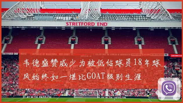 韦德盛赞威少为被低估球员18年球风始终如一堪比GOAT级别生涯