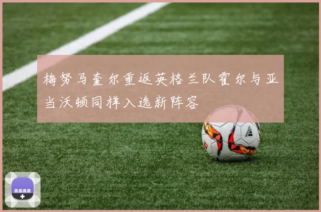 梅努马奎尔重返英格兰队霍尔与亚当沃顿同样入选新阵容