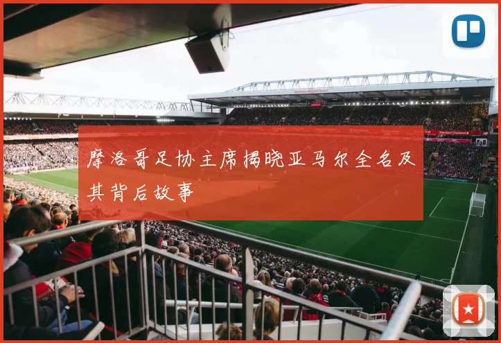 摩洛哥足协主席揭晓亚马尔全名及其背后故事