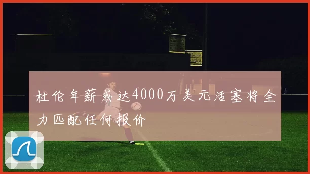 杜伦年薪或达4000万美元活塞将全力匹配任何报价