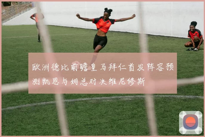 欧洲德比前瞻皇马拜仁首发阵容预测凯恩与姆总对决维尼修斯