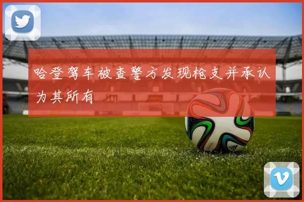 哈登驾车被查警方发现枪支并承认为其所有