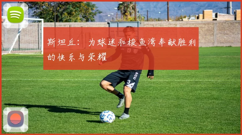 斯坦丘：为球迷和梭鱼湾奉献胜利的快乐与荣耀