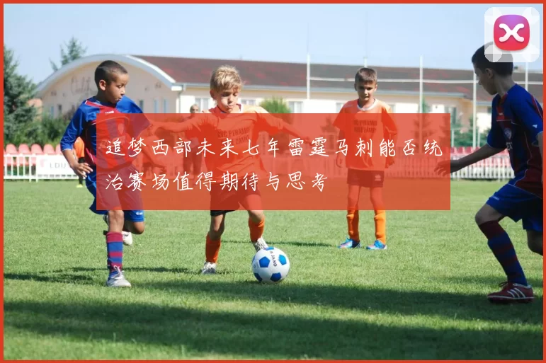追梦西部未来七年雷霆马刺能否统治赛场值得期待与思考