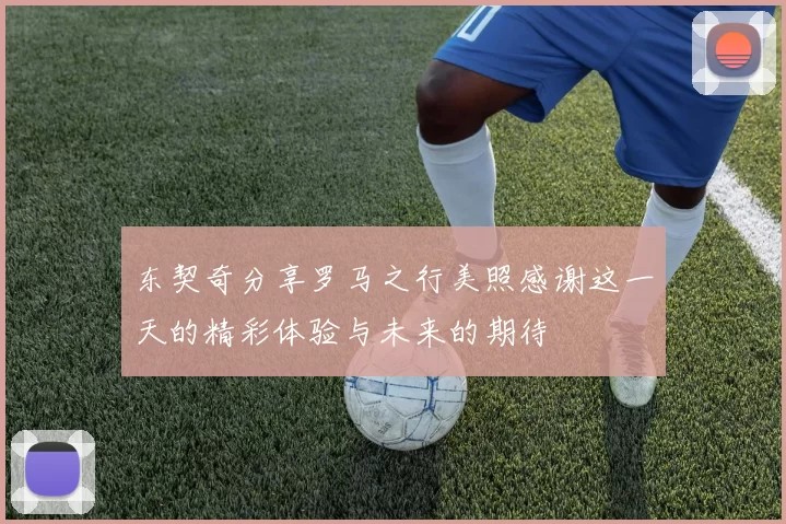 东契奇分享罗马之行美照感谢这一天的精彩体验与未来的期待