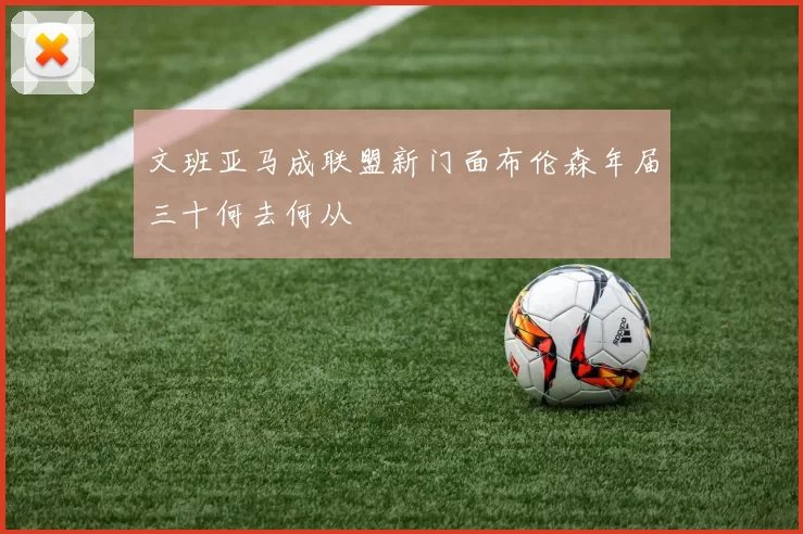 文班亚马成联盟新门面布伦森年届三十何去何从