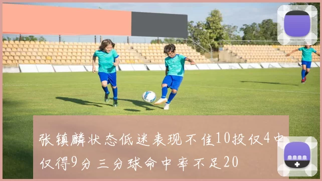张镇麟状态低迷表现不佳10投仅4中仅得9分三分球命中率不足20