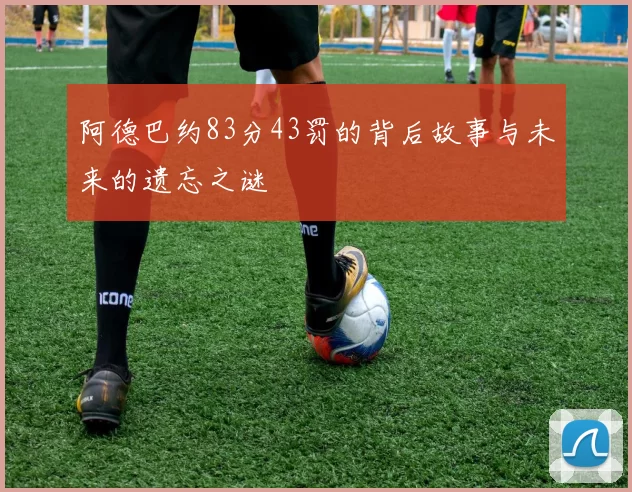 阿德巴约83分43罚的背后故事与未来的遗忘之谜