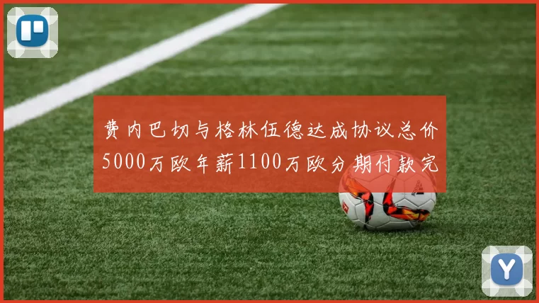 费内巴切与格林伍德达成协议总价5000万欧年薪1100万欧分期付款完成交易