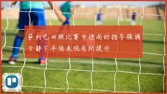 萨利巴回顾比赛中德尚的指导强调冷静下半场表现有所提升