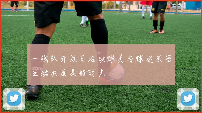 一线队开放日活动球员与球迷亲密互动共度美好时光
