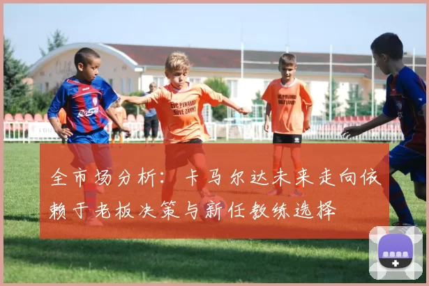 全市场分析：卡马尔达未来走向依赖于老板决策与新任教练选择