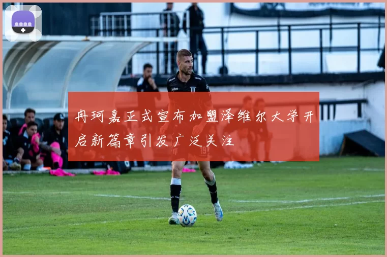 冉珂嘉正式宣布加盟泽维尔大学开启新篇章引发广泛关注