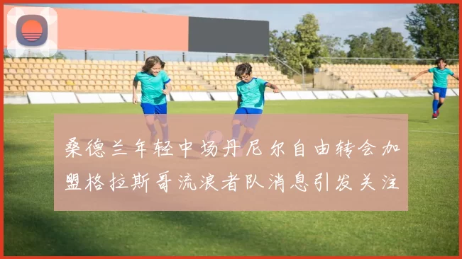 桑德兰年轻中场丹尼尔自由转会加盟格拉斯哥流浪者队消息引发关注