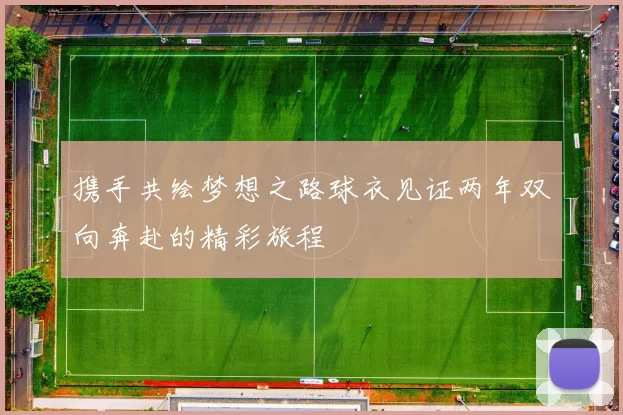 携手共绘梦想之路球衣见证两年双向奔赴的精彩旅程