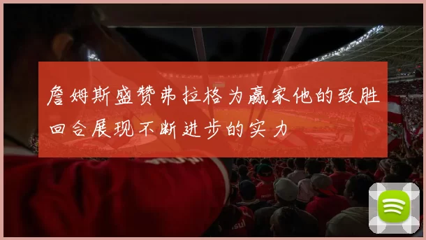 詹姆斯盛赞弗拉格为赢家他的致胜回合展现不断进步的实力