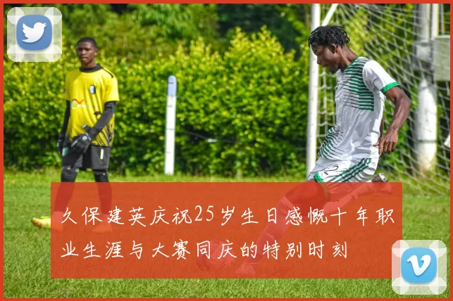 久保建英庆祝25岁生日感慨十年职业生涯与大赛同庆的特别时刻