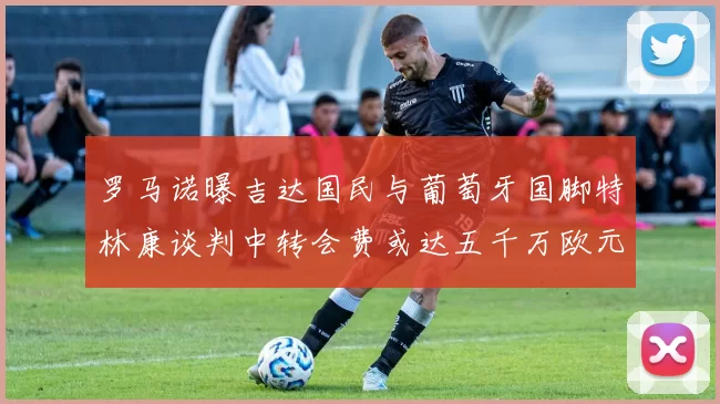 罗马诺曝吉达国民与葡萄牙国脚特林康谈判中转会费或达五千万欧元